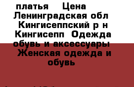 платья  › Цена ­ 500 - Ленинградская обл., Кингисеппский р-н, Кингисепп  Одежда, обувь и аксессуары » Женская одежда и обувь   